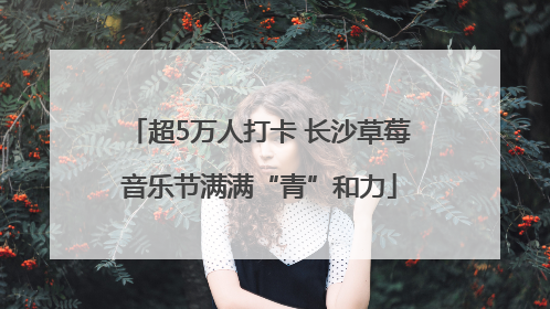 超5万人打卡 长沙草莓音乐节满满“青”和力