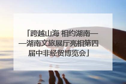 跨越山海 相约湖南——湖南文旅展厅亮相第四届中非经贸博览会