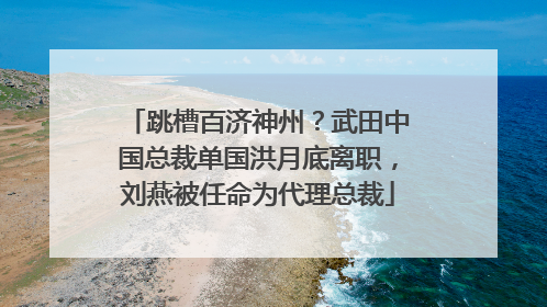 跳槽百济神州？武田中国总裁单国洪月底离职，刘燕被任命为代理总裁
