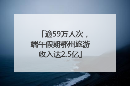 逾59万人次，端午假期鄂州旅游收入达2.5亿
