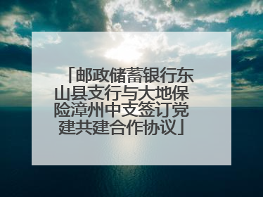 邮政储蓄银行东山县支行与大地保险漳州中支签订党建共建合作协议