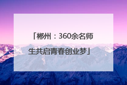 郴州：360余名师生共启青春创业梦