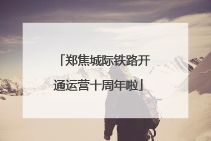 郑焦城际铁路开通运营十周年啦
