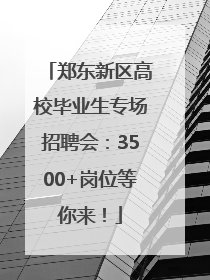 郑东新区高校毕业生专场招聘会：3500+岗位等你来！