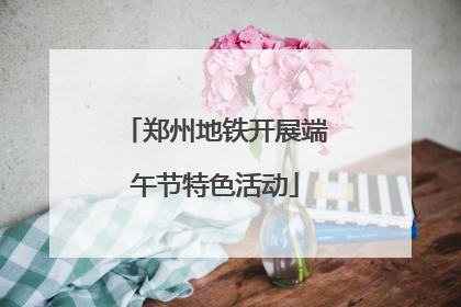 郑州地铁开展端午节特色活动