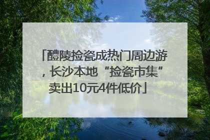 醴陵捡瓷成热门周边游，长沙本地“捡瓷市集”卖出10元4件低价