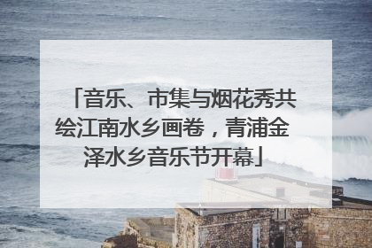 音乐、市集与烟花秀共绘江南水乡画卷，青浦金泽水乡音乐节开幕