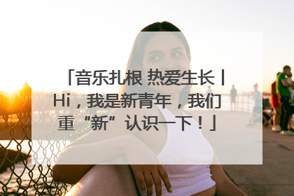 音乐扎根 热爱生长丨Hi，我是新青年，我们重“新”认识一下！