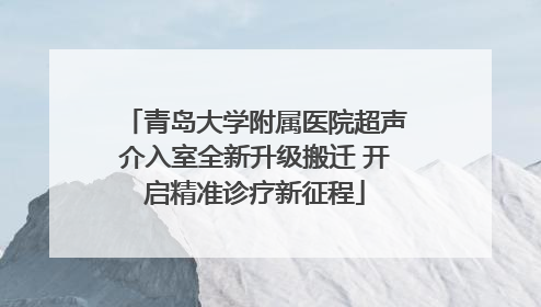 青岛大学附属医院超声介入室全新升级搬迁 开启精准诊疗新征程