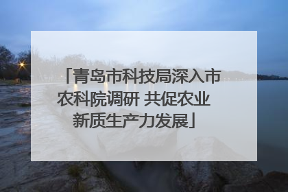青岛市科技局深入市农科院调研 共促农业新质生产力发展