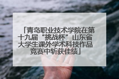 青岛职业技术学院在第十九届“挑战杯”山东省大学生课外学术科技作品竞赛中斩获佳绩