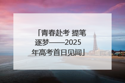 青春赴考 提笔逐梦——2025年高考首日见闻