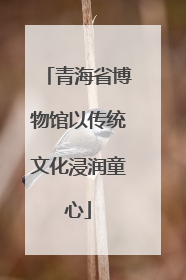 青海省博物馆以传统文化浸润童心