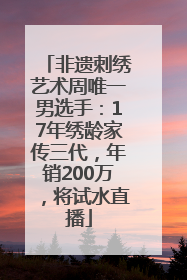 非遗刺绣艺术周唯一男选手：17年绣龄家传三代，年销200万，将试水直播