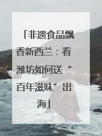 非遗食品飘香新西兰：看潍坊如何送“百年滋味”出海
