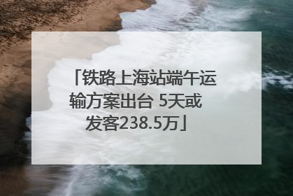 铁路上海站端午运输方案出台 5天或发客238.5万