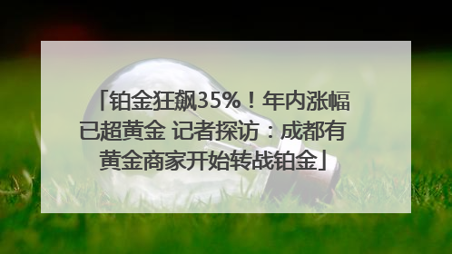 铂金狂飙35%！年内涨幅已超黄金 记者探访：成都有黄金商家开始转战铂金