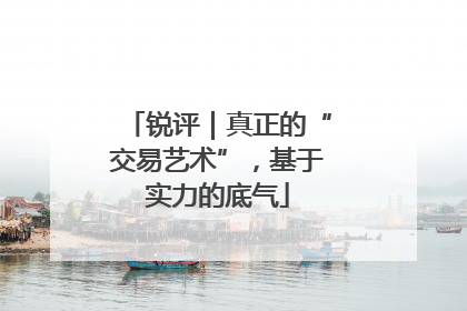 锐评｜真正的“交易艺术”，基于实力的底气