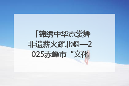 锦绣中华霓裳舞 非遗薪火耀北疆—2025赤峰市“文化和自然遗产日”非遗宣传展示活动纪实