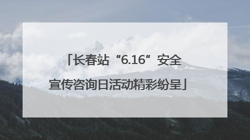 长春站“6.16”安全宣传咨询日活动精彩纷呈