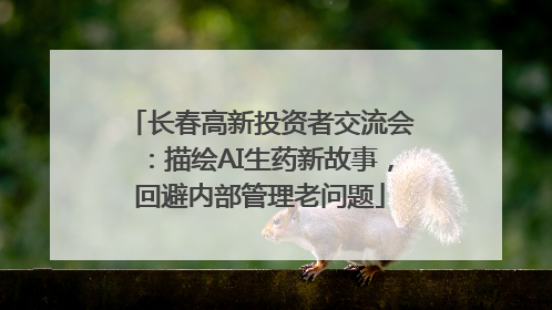 长春高新投资者交流会：描绘AI生药新故事，回避内部管理老问题