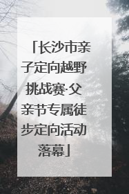 长沙市亲子定向越野挑战赛·父亲节专属徒步定向活动落幕