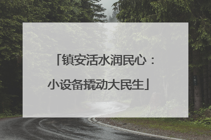 镇安活水润民心：小设备撬动大民生