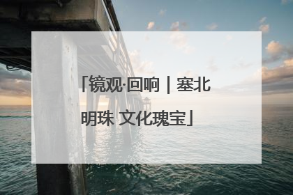 镜观·回响｜塞北明珠 文化瑰宝