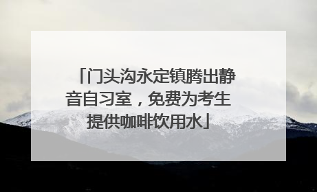 门头沟永定镇腾出静音自习室，免费为考生提供咖啡饮用水
