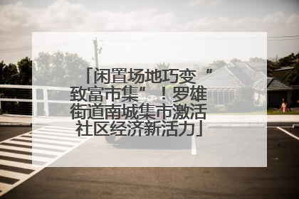 闲置场地巧变“致富市集”！罗雄街道南城集市激活社区经济新活力