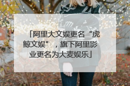 阿里大文娱更名“虎鲸文娱”，旗下阿里影业更名为大麦娱乐