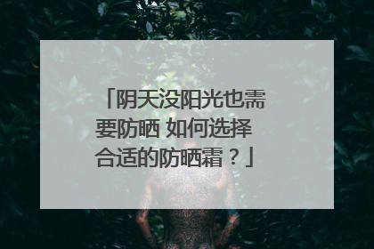 阴天没阳光也需要防晒 如何选择合适的防晒霜？