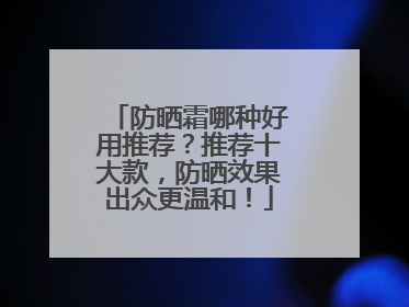 防晒霜哪种好用推荐？推荐十大款，防晒效果出众更温和！