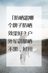 防晒霜哪个牌子防晒效果好？户外军训暴晒不黑，好用
