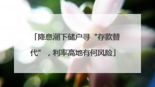 降息潮下储户寻“存款替代”，利率高地有何风险
