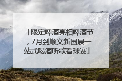 限定啤酒亮相啤酒节，7月到顺义新国展一站式喝酒听歌看球赛