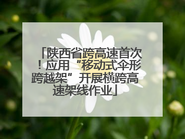 陕西省跨高速首次！应用“移动式伞形跨越架”开展横跨高速架线作业