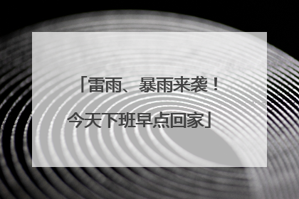 雷雨、暴雨来袭！今天下班早点回家