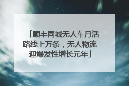 顺丰同城无人车月活路线上万条，无人物流迎爆发性增长元年