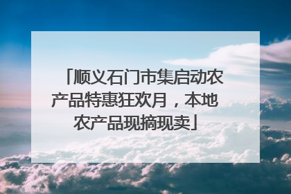 顺义石门市集启动农产品特惠狂欢月，本地农产品现摘现卖