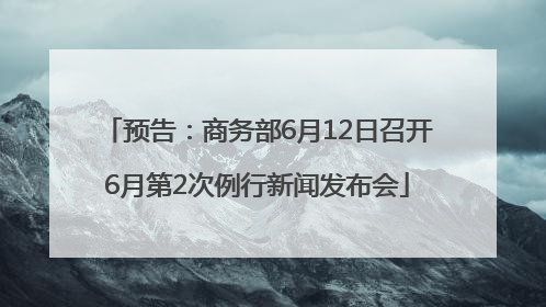 预告：商务部6月12日召开6月第2次例行新闻发布会
