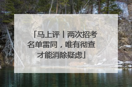 马上评丨两次招考名单雷同，唯有彻查才能消除疑虑