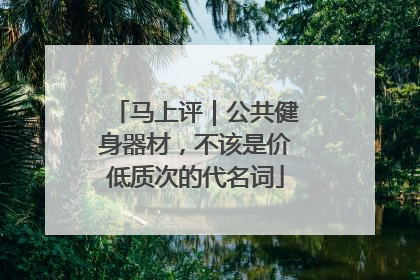 马上评｜公共健身器材，不该是价低质次的代名词