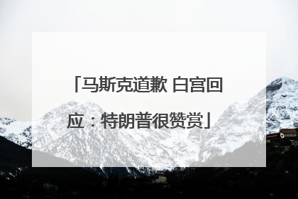 马斯克道歉 白宫回应：特朗普很赞赏