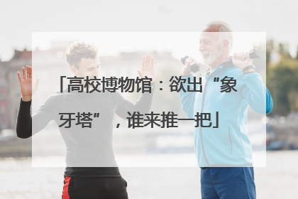 高校博物馆：欲出“象牙塔”，谁来推一把