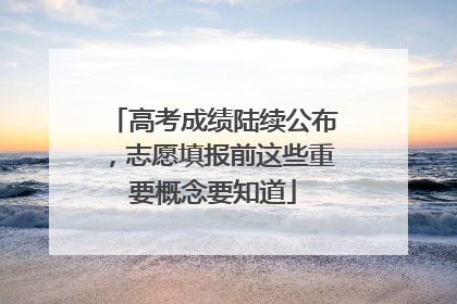 高考成绩陆续公布，志愿填报前这些重要概念要知道