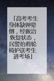 高考考生身体缺钾晕倒,经救治恢复状态,民警抬着轮椅护送考生进考场