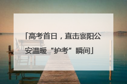 高考首日，直击襄阳公安温暖“护考”瞬间