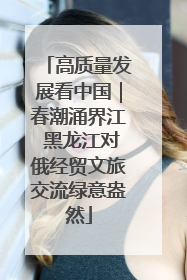 高质量发展看中国｜春潮涌界江 黑龙江对俄经贸文旅交流绿意盎然