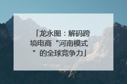 龙永图：解码跨境电商“河南模式”的全球竞争力